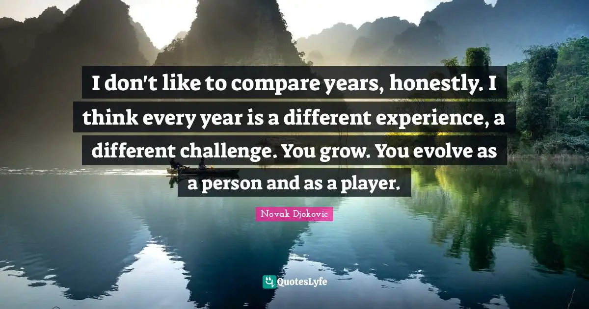 I don't like to compare years, honestly. I think every year is a different experience, a different challenge. You grow. You evolve as a person and as a player.