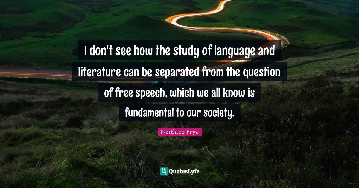 I don't see how the study of language and literature can be separated from the question of free speech, which we all know is fundamental to our society.