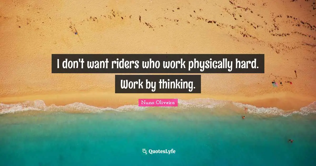 I don't want riders who work physically hard. Work by thinking.