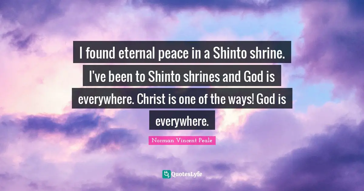 I found eternal peace in a Shinto shrine. I've been to Shinto shrines and God is everywhere. Christ is one of the ways! God is everywhere.