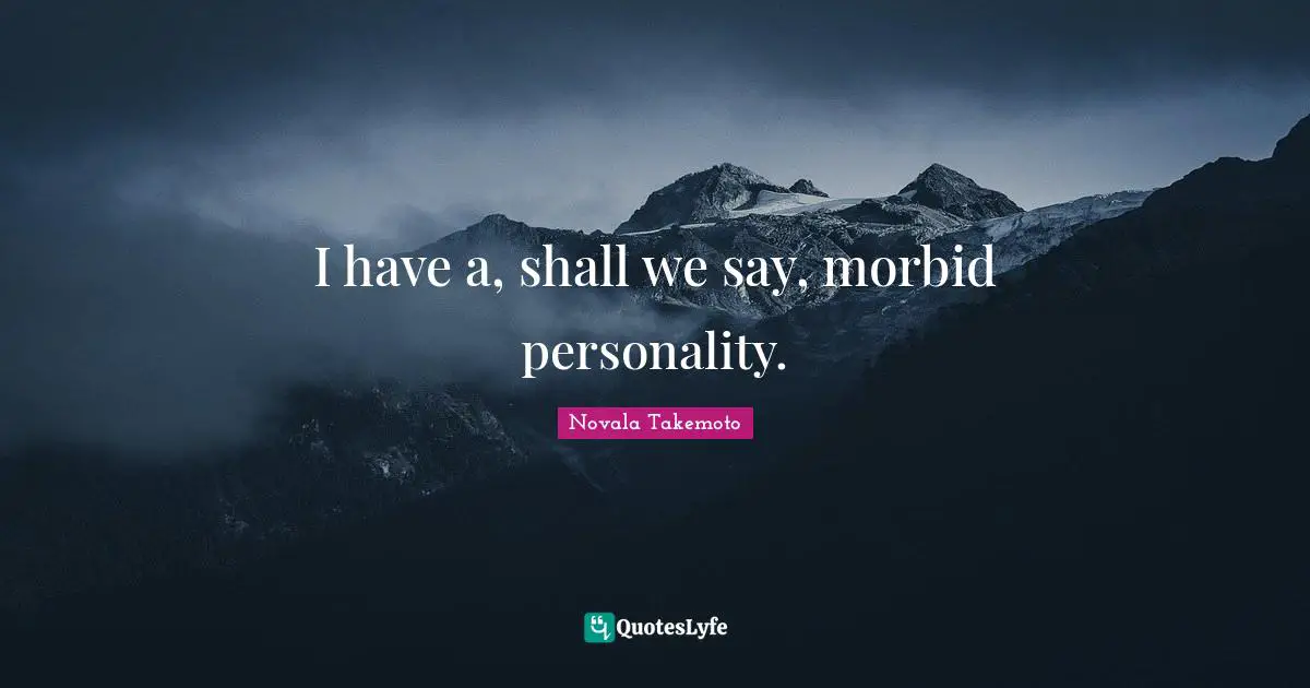 I have a, shall we say, morbid personality.