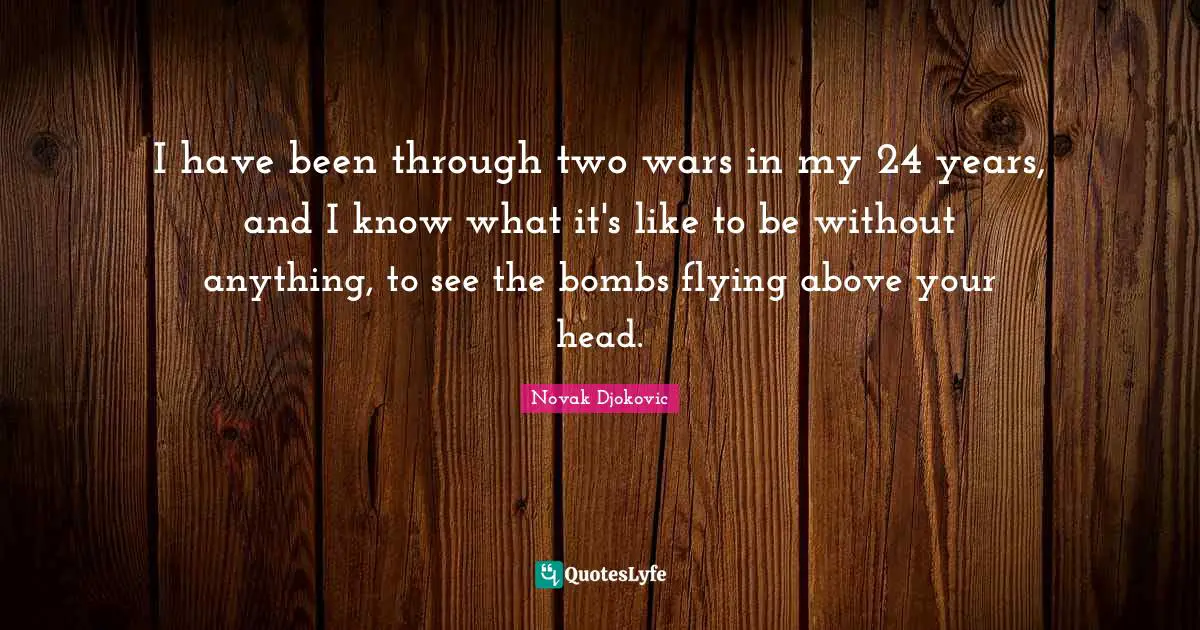 I have been through two wars in my 24 years, and I know what it's like to be without anything, to see the bombs flying above your head.