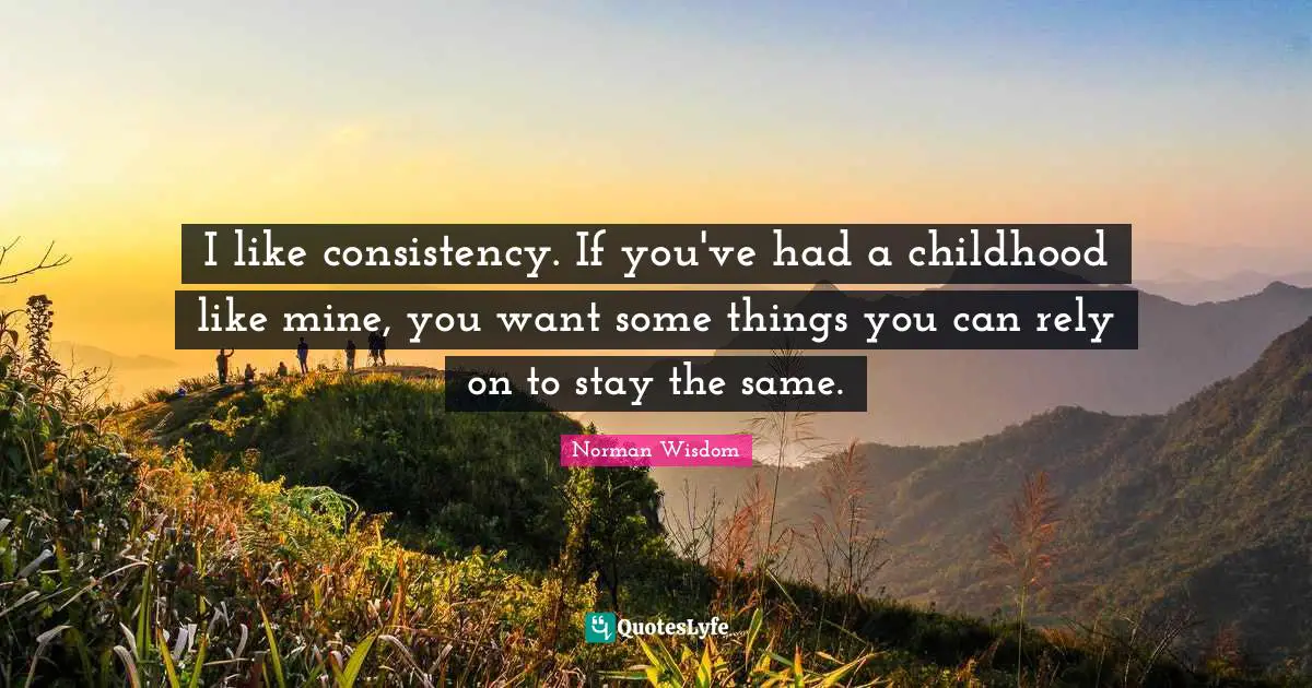 I like consistency. If you've had a childhood like mine, you want some things you can rely on to stay the same.