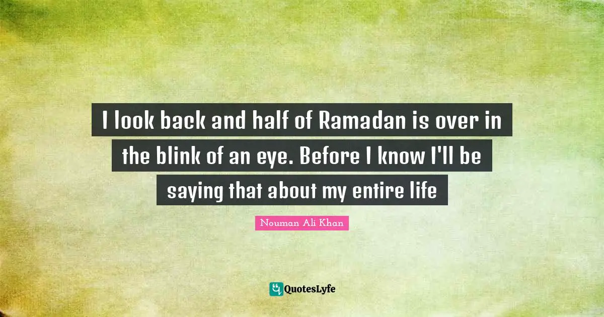 Nouman Ali Khan Quotes: "I look back and half of Ramadan is over in the blink of an eye. Before I know I'll be saying that about my entire life"