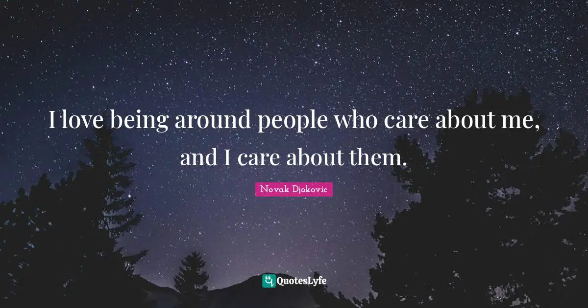 I love being around people who care about me, and I care about them.