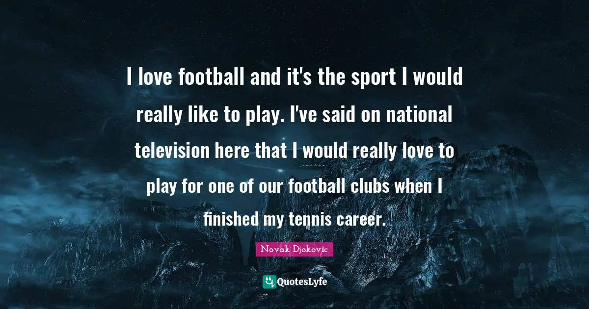 I love football and it's the sport I would really like to play. I've said on national television here that I would really love to play for one of our football clubs when I finished my tennis career.