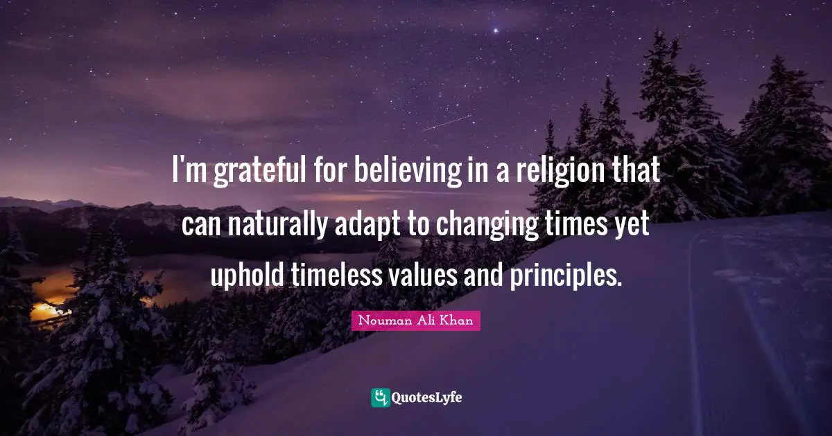 Nouman Ali Khan Quotes: I'm grateful for believing in a religion that can naturally adapt to changing times yet uphold timeless values and principles.