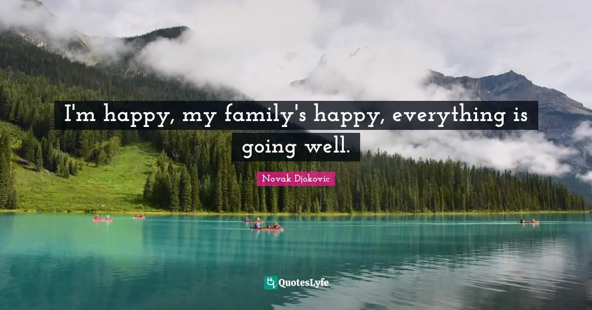 I'm happy, my family's happy, everything is going well.