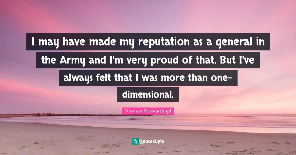 I may have made my reputation as a general in the Army and I'm very proud of that. But I've always felt that I was more than one-dimensional.