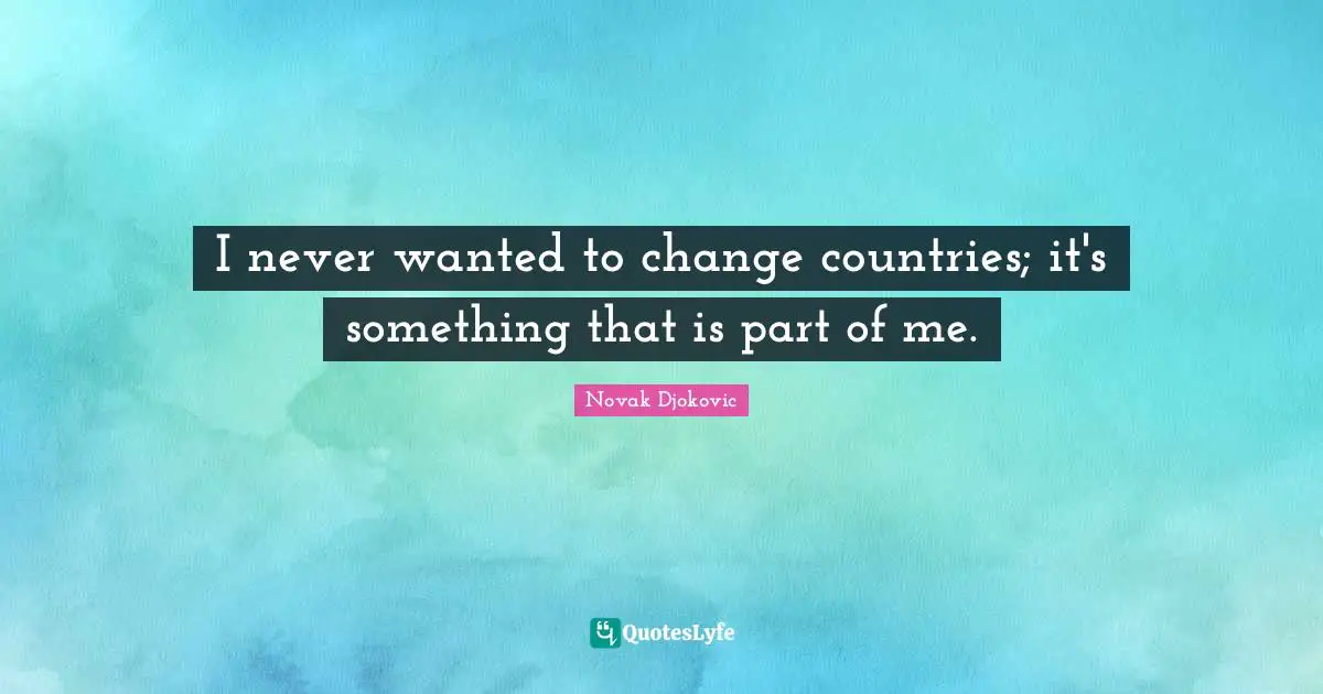 I never wanted to change countries; it's something that is part of me.