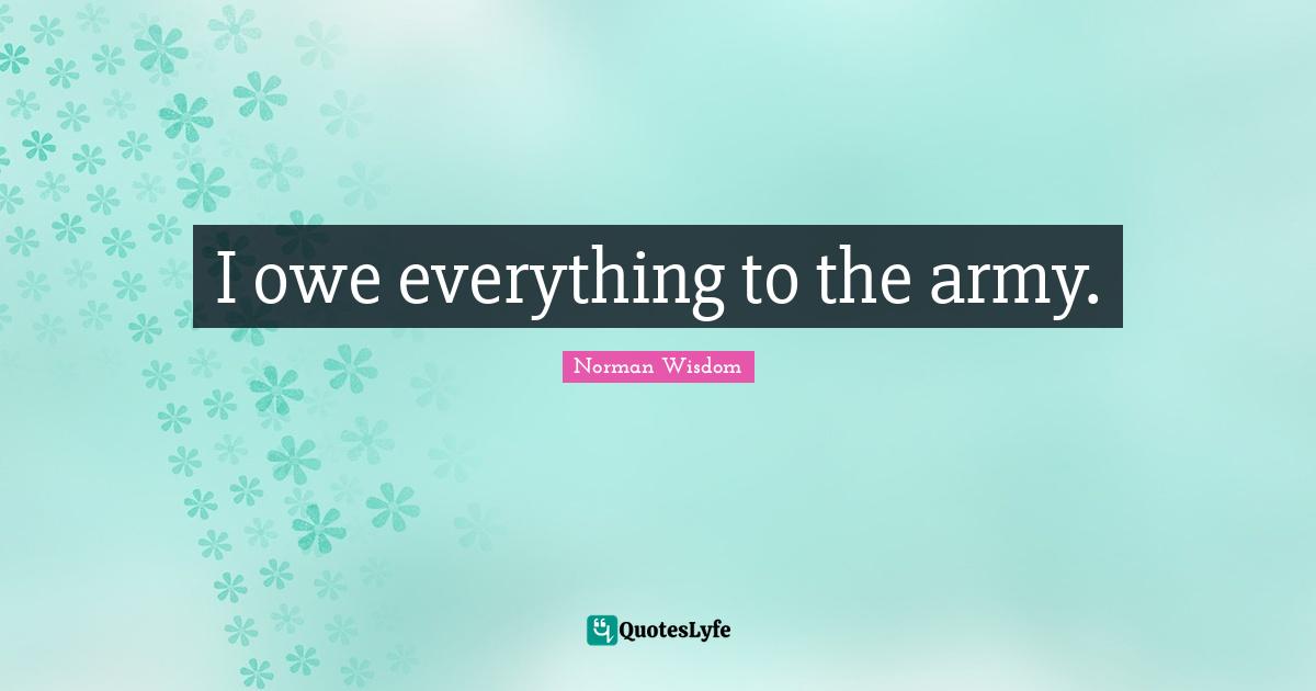 I owe everything to the army.