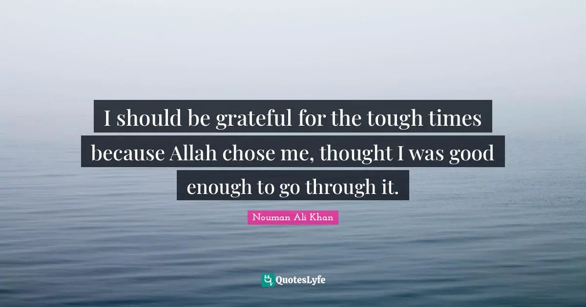 Nouman Ali Khan Quotes: "I should be grateful for the tough times because Allah chose me, thought I was good enough to go through it."