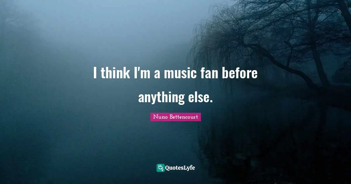 I think I'm a music fan before anything else.