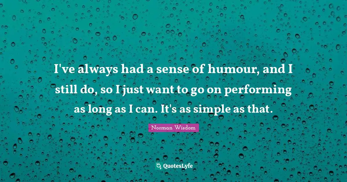 I've always had a sense of humour, and I still do, so I just want to go on performing as long as I can. It's as simple as that.