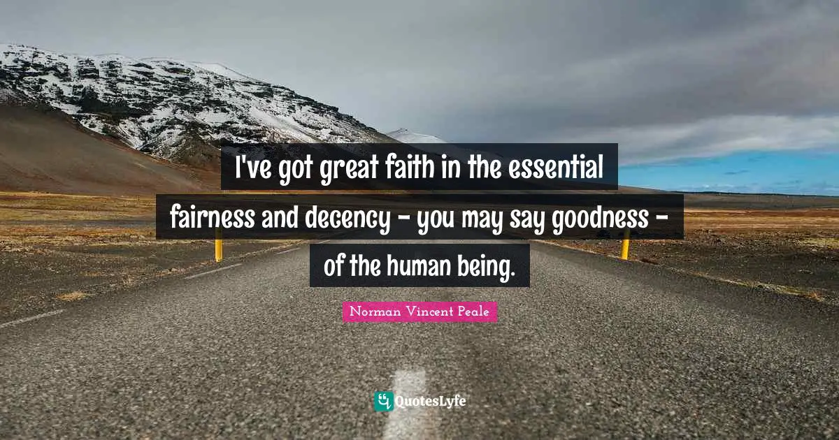 I've got great faith in the essential fairness and decency - you may say goodness - of the human being.
