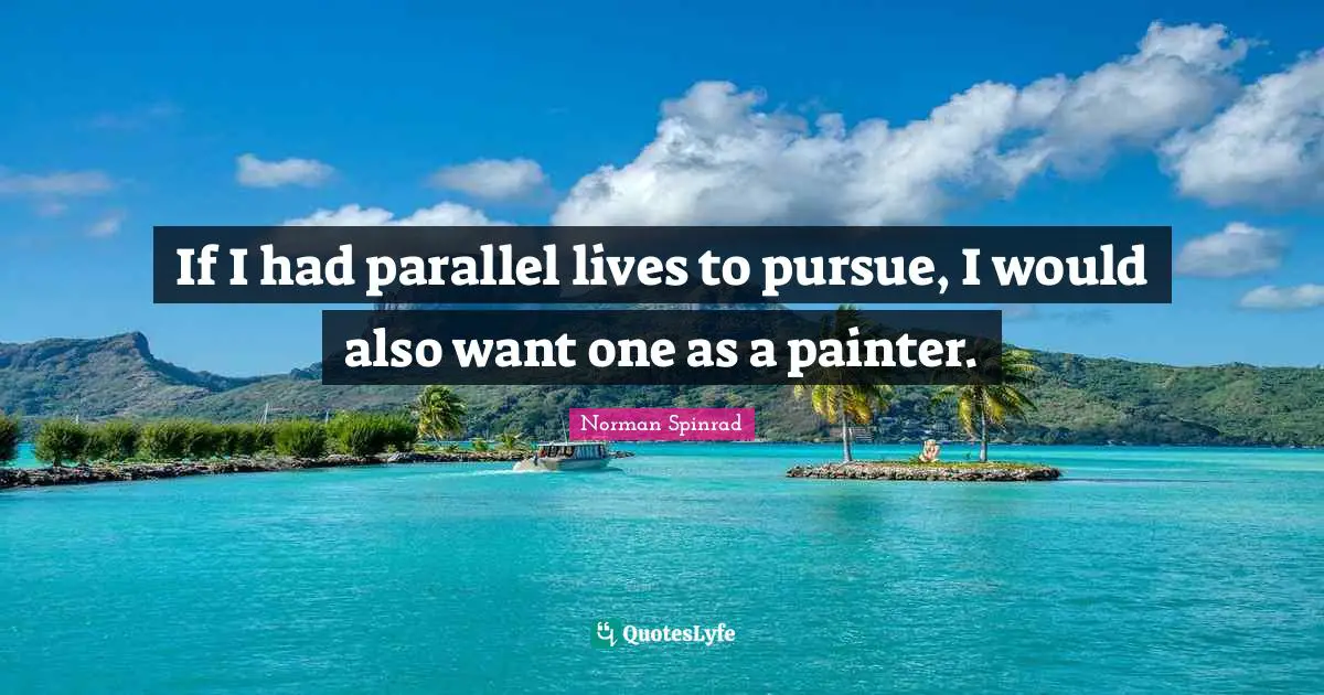 Norman Spinrad Quotes: "If I had parallel lives to pursue, I would also want one as a painter."