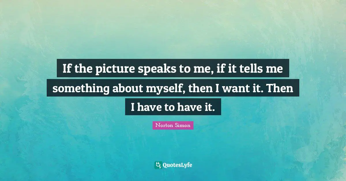 If the picture speaks to me, if it tells me something about myself, then I want it. Then I have to have it.