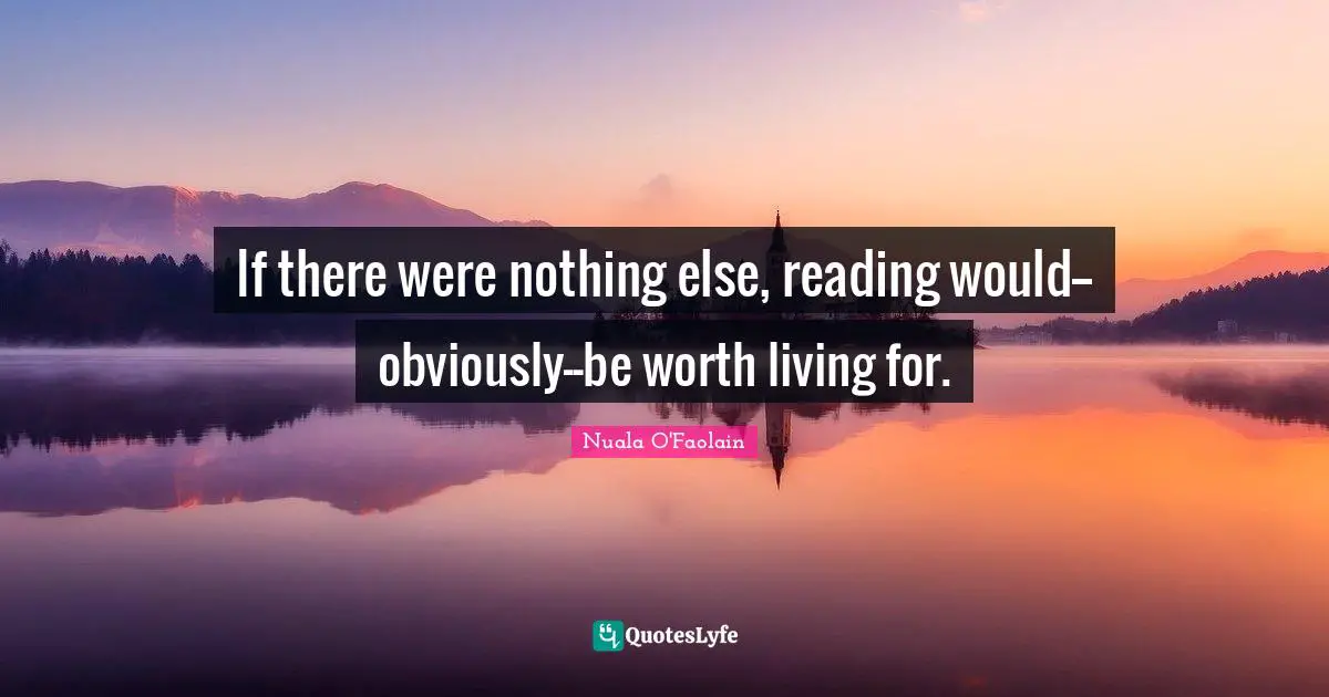 If there were nothing else, reading would--obviously--be worth living for.