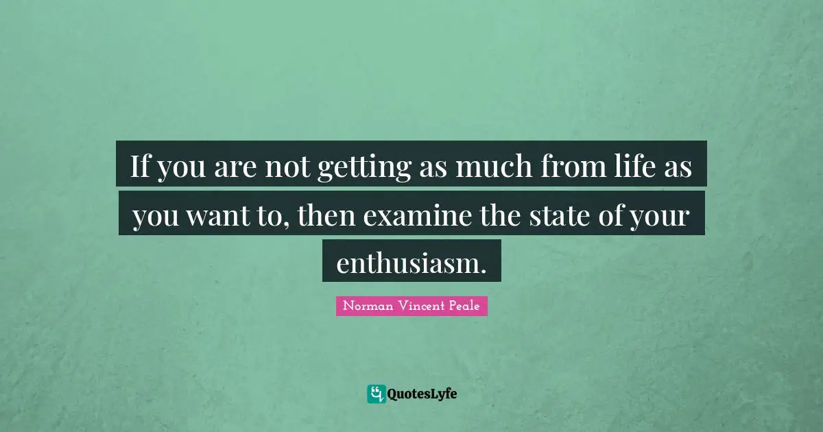 If you are not getting as much from life as you want to, then examine the state of your enthusiasm.