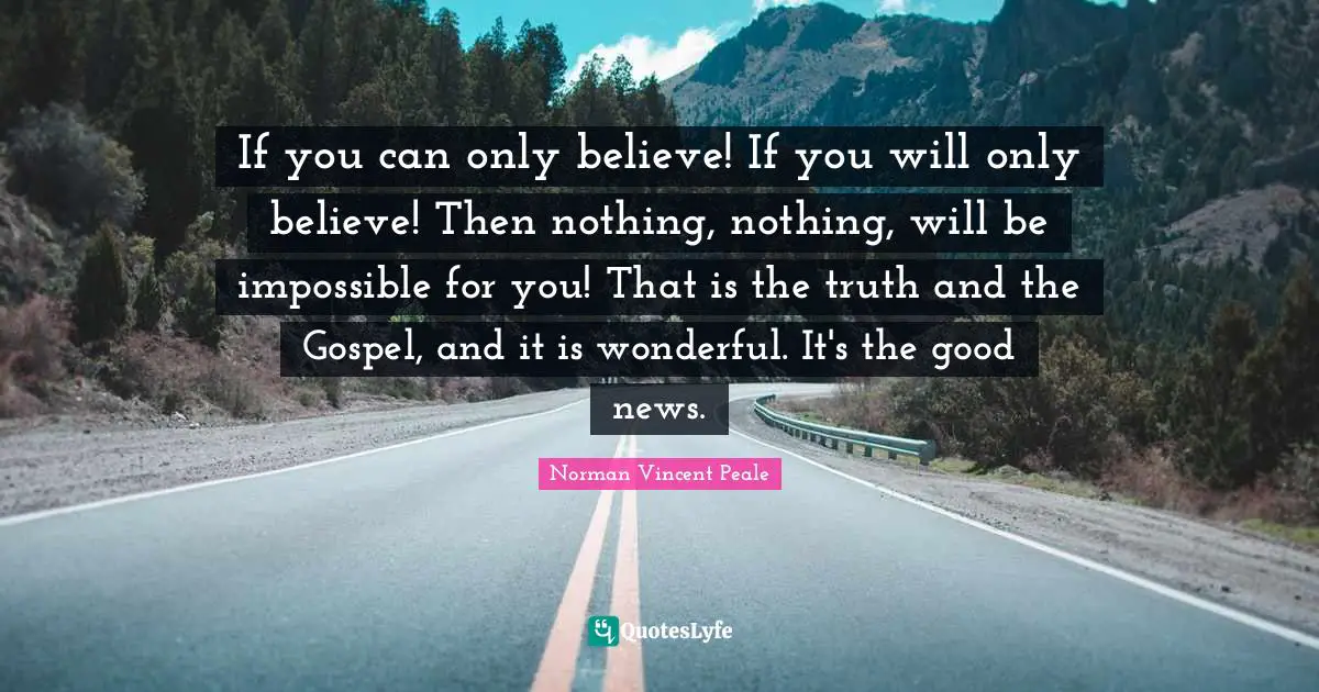 If you can only believe! If you will only believe! Then nothing, nothing, will be impossible for you! That is the truth and the Gospel, and it is wonderful. It's the good news.