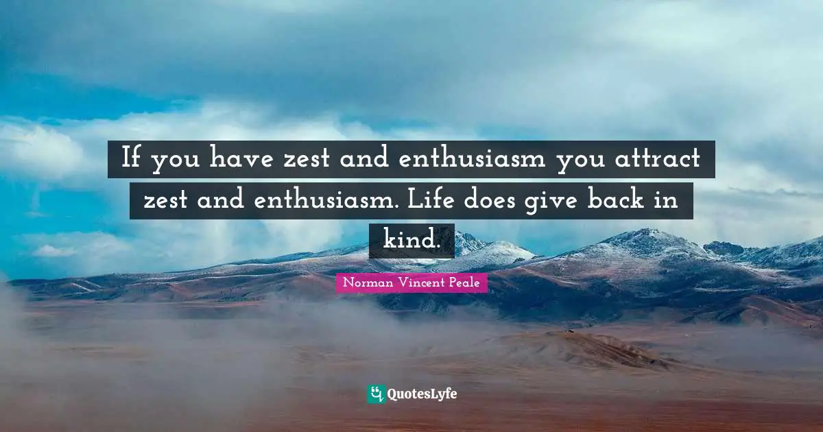 Norman Vincent Peale Quotes: "If you have zest and enthusiasm you attract zest and enthusiasm. Life does give back in kind."