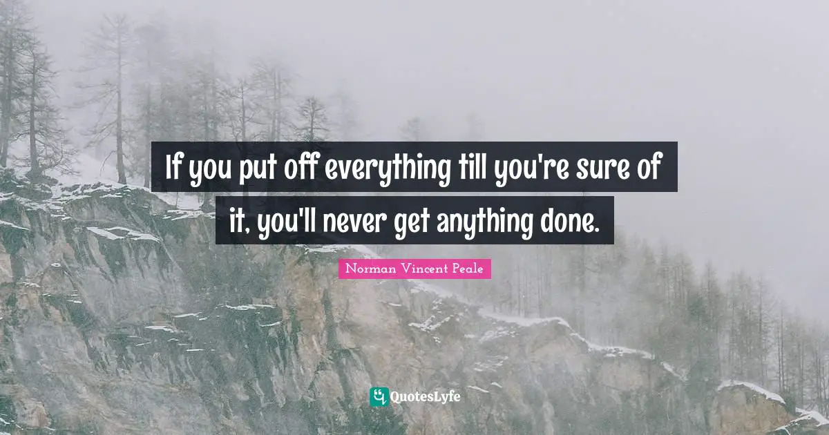 If you put off everything till you're sure of it, you'll never get anything done.