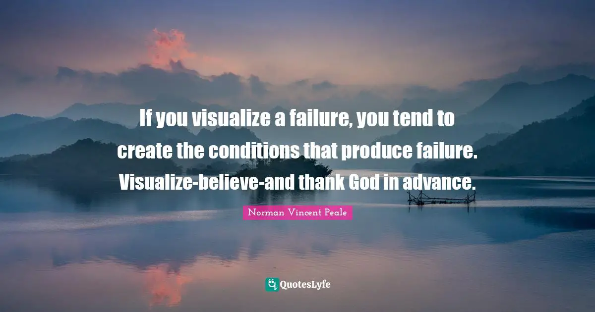 If you visualize a failure, you tend to create the conditions that produce failure. Visualize-believe-and thank God in advance.