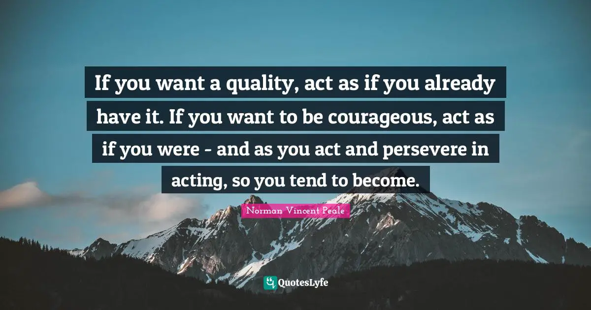 If you want a quality, act as if you already have it. If you want to be courageous, act as if you were - and as you act and persevere in acting, so you tend to become.