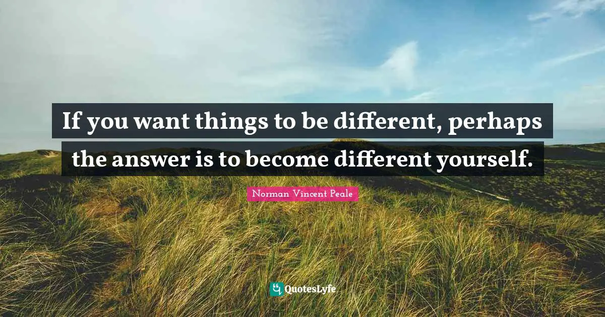 Norman Vincent Peale Quotes: "If you want things to be different, perhaps the answer is to become different yourself."