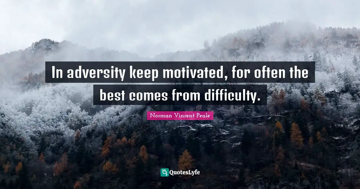 In adversity keep motivated, for often the best comes from difficulty.