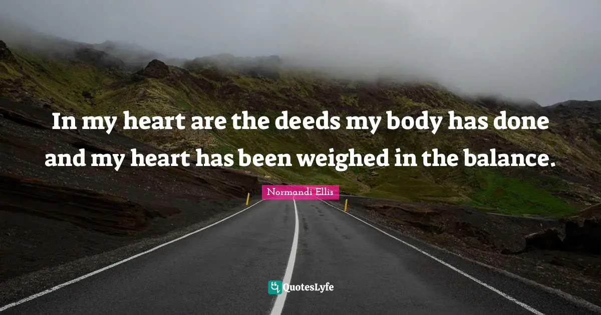 In my heart are the deeds my body has done and my heart has been weighed in the balance.