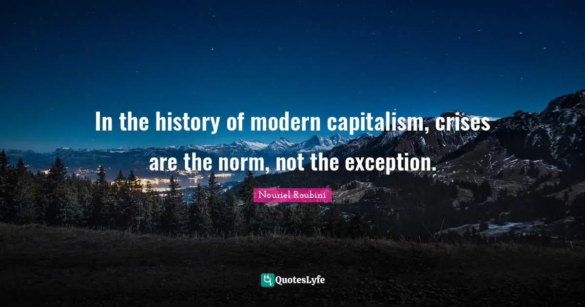 In the history of modern capitalism, crises are the norm, not the exception.