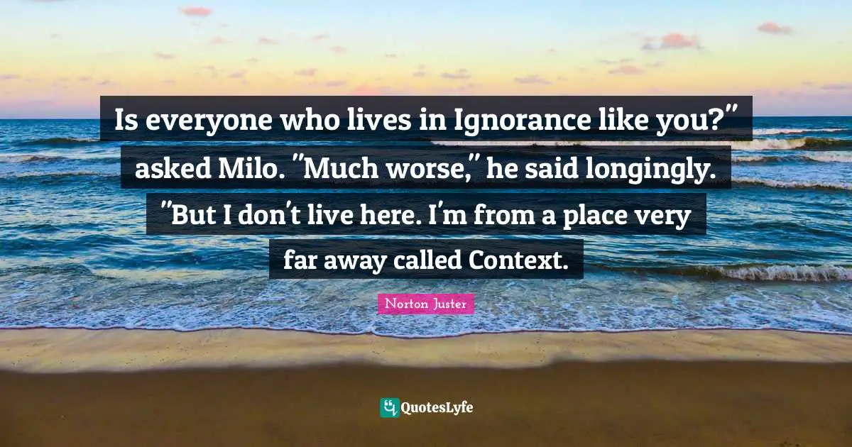 Is everyone who lives in Ignorance like you?" asked Milo. "Much worse," he said longingly. "But I don't live here. I'm from a place very far away called Context.