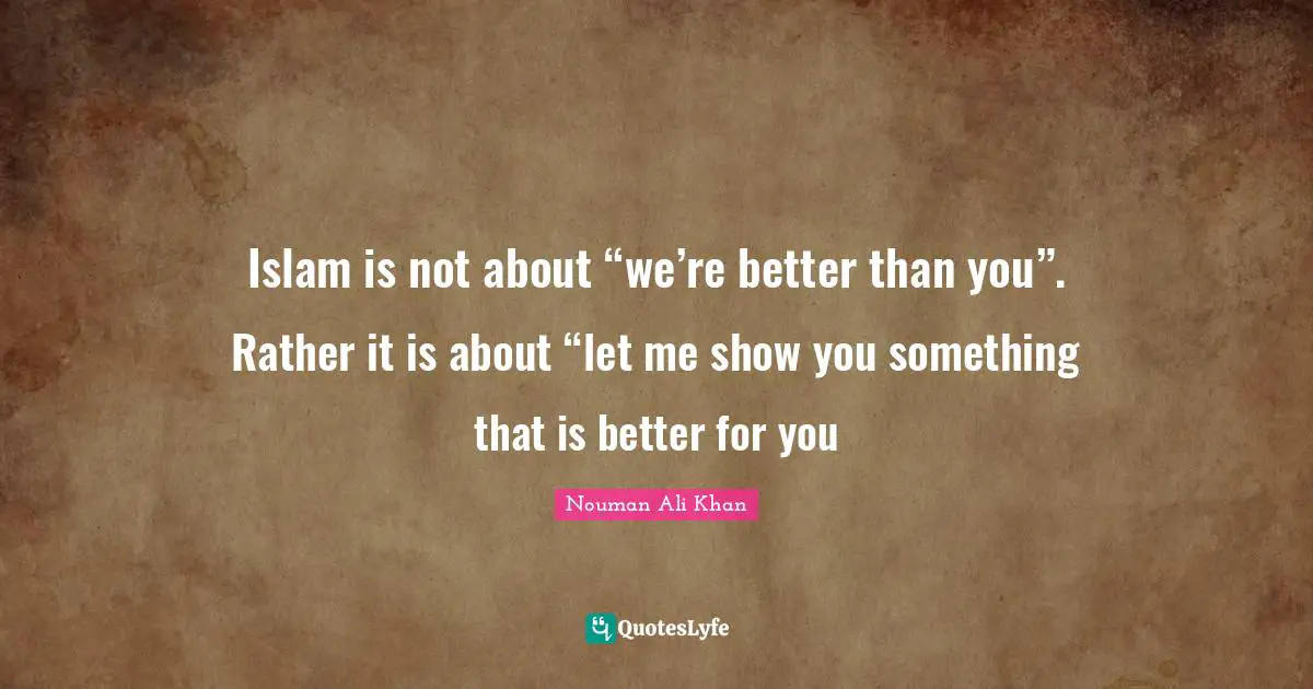 Nouman Ali Khan Quotes: Islam is not about “we’re better than you”. Rather it is about “let me show you something that is better for you