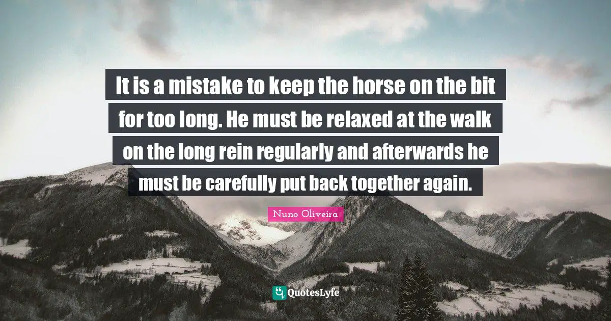 Back Together Quotes: "It is a mistake to keep the horse on the bit for too long. He must be relaxed at the walk on the long rein regularly and afterwards he must be carefully put back together again."