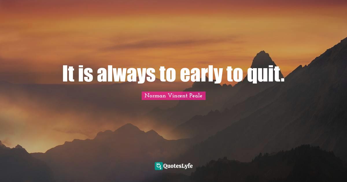 It is always to early to quit.