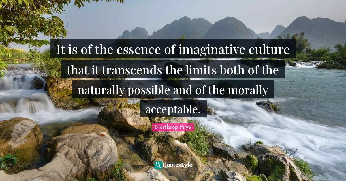 It is of the essence of imaginative culture that it transcends the limits both of the naturally possible and of the morally acceptable.