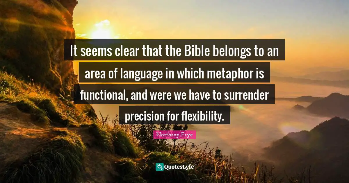 It seems clear that the Bible belongs to an area of language in which metaphor is functional, and were we have to surrender precision for flexibility.