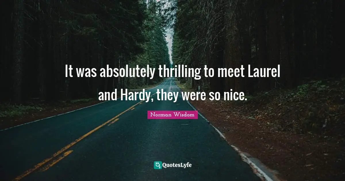 It was absolutely thrilling to meet Laurel and Hardy, they were so nice.