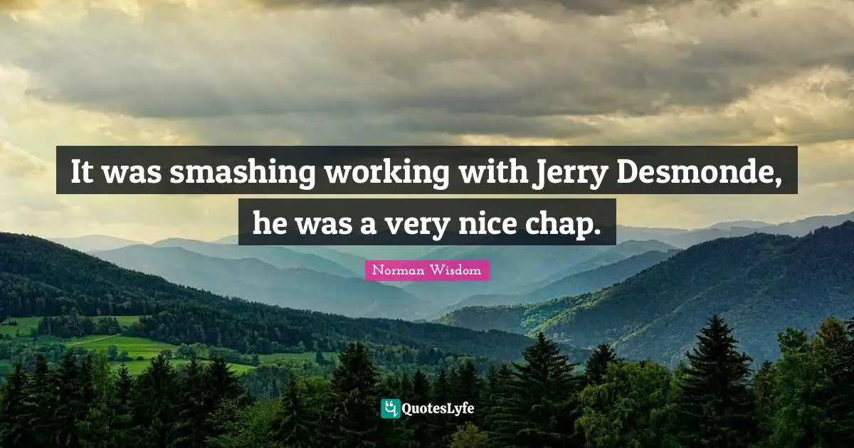 It was smashing working with Jerry Desmonde, he was a very nice chap.