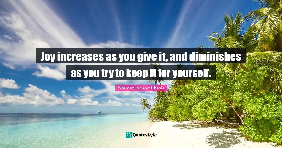 Joy increases as you give it, and diminishes as you try to keep it for yourself.