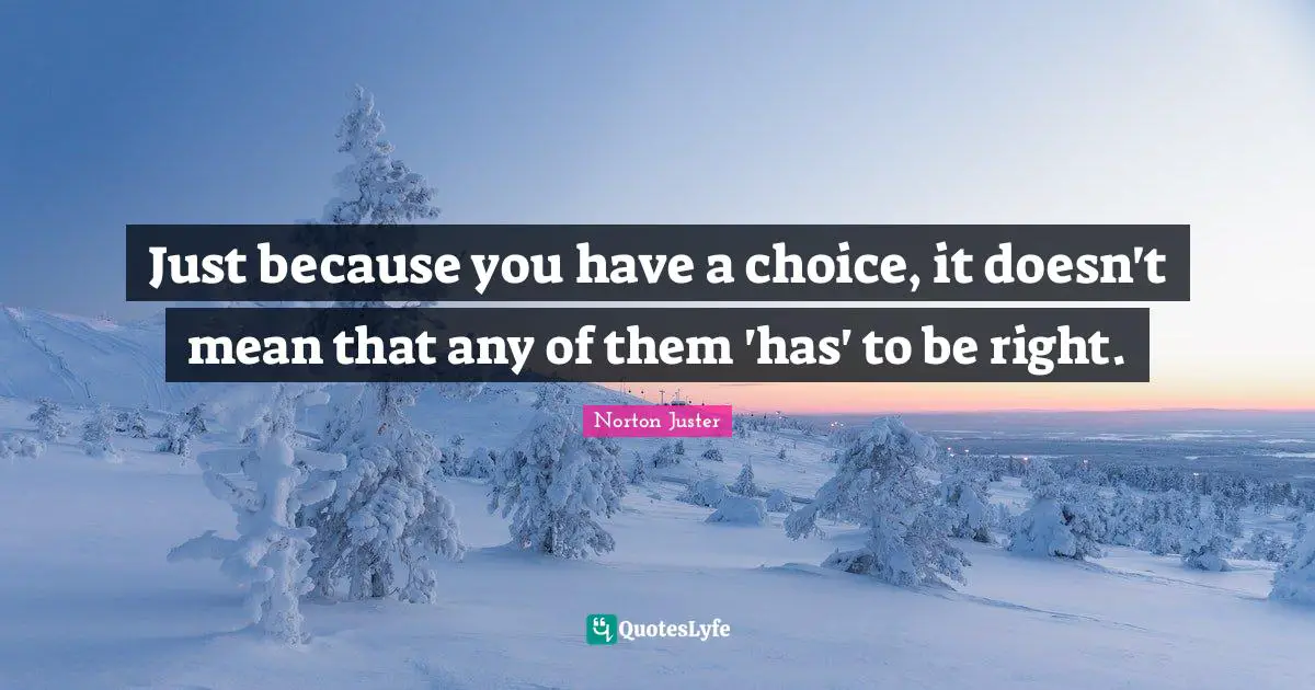 Just because you have a choice, it doesn't mean that any of them 'has' to be right.