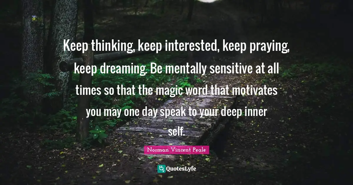 Keep thinking, keep interested, keep praying, keep dreaming. Be mentally sensitive at all times so that the magic word that motivates you may one day speak to your deep inner self.