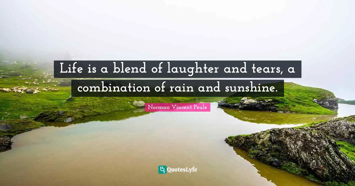 Life is a blend of laughter and tears, a combination of rain and sunshine.
