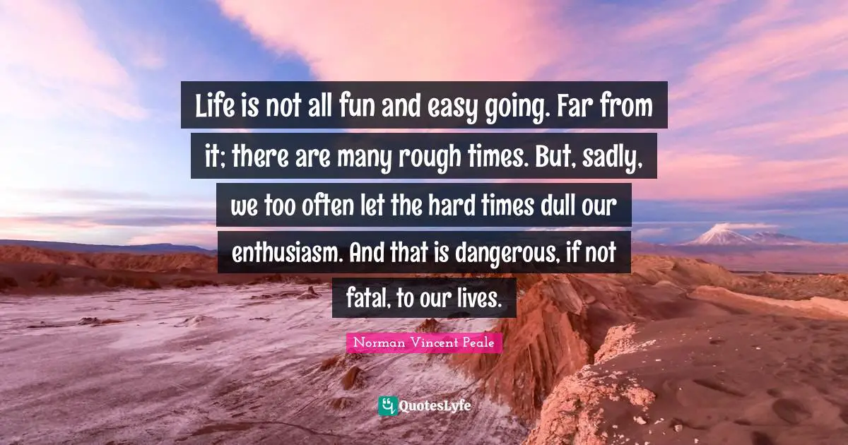 Life is not all fun and easy going. Far from it; there are many rough times. But, sadly, we too often let the hard times dull our enthusiasm. And that is dangerous, if not fatal, to our lives.