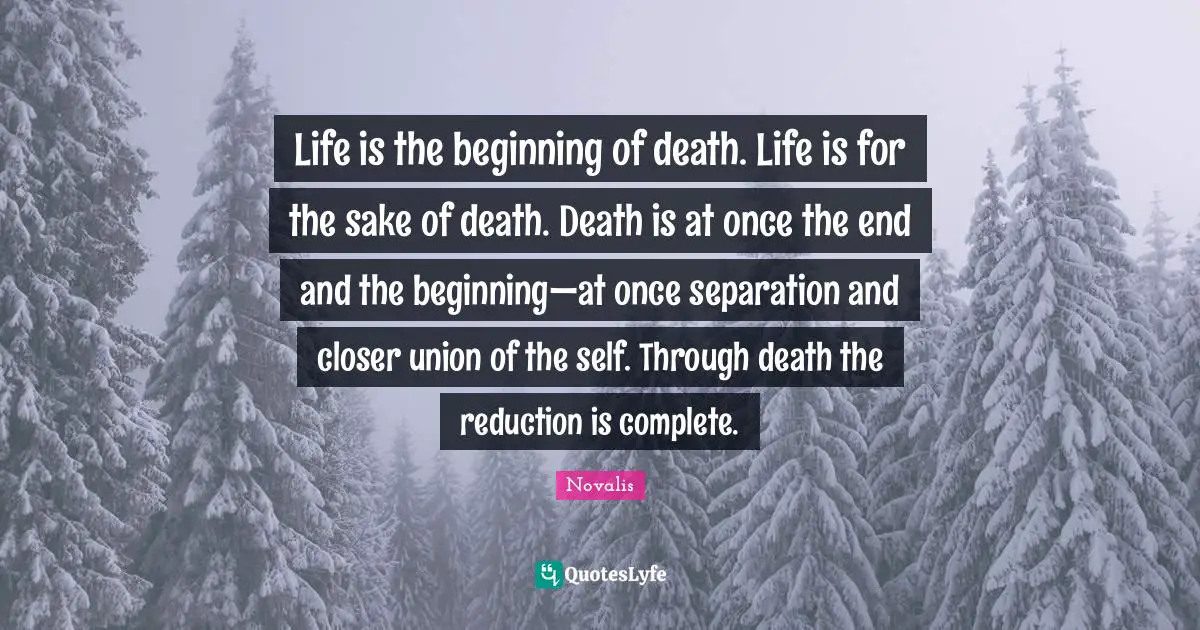 Life is the beginning of death. Life is for the sake of death. Death is at once the end and the beginning—at once separation and closer union of the self. Through death the reduction is complete.