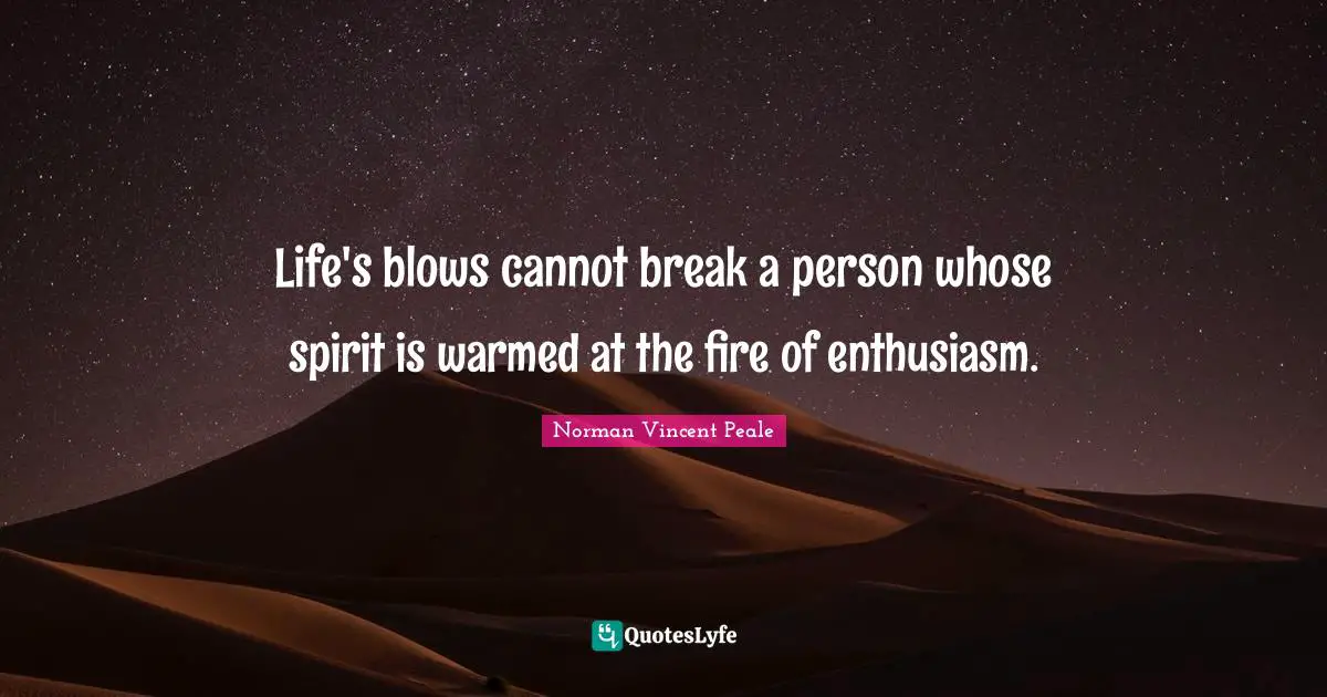 Life's blows cannot break a person whose spirit is warmed at the fire of enthusiasm.
