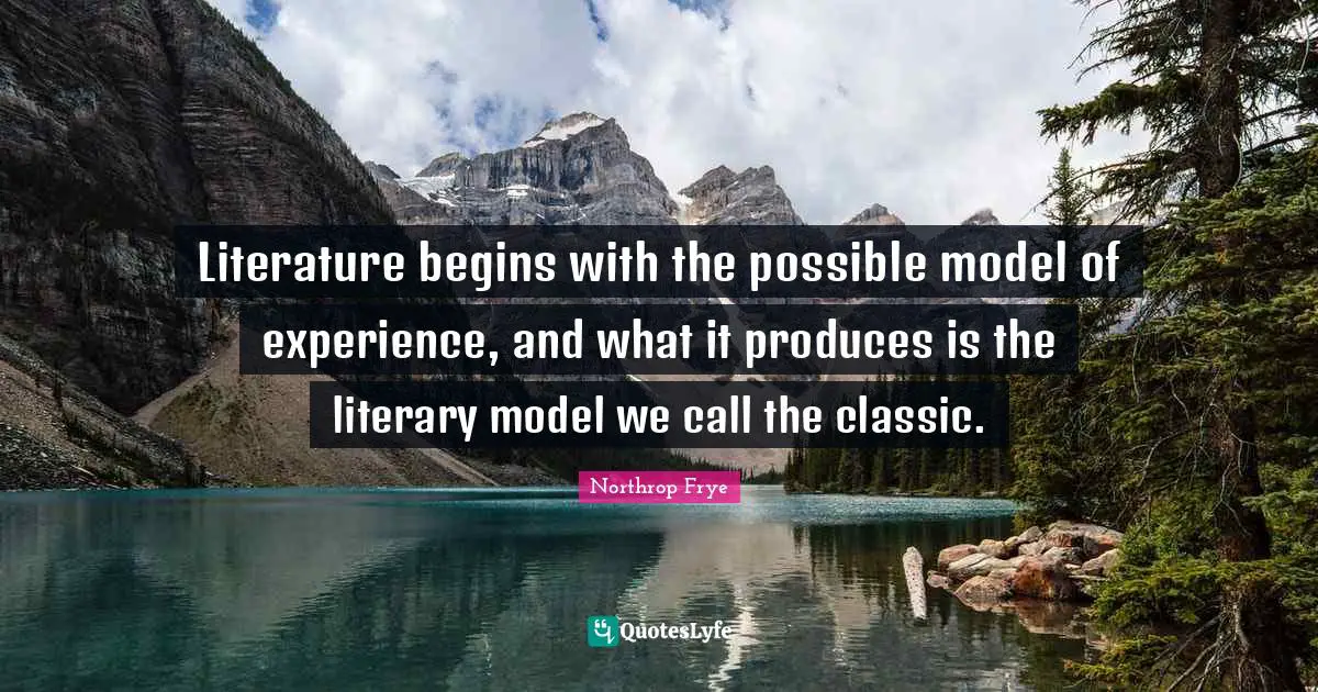 Literature begins with the possible model of experience, and what it produces is the literary model we call the classic.