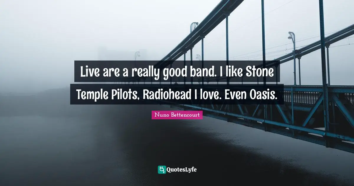Live are a really good band. I like Stone Temple Pilots, Radiohead I love. Even Oasis.