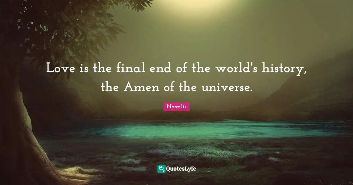 Love is the final end of the world's history, the Amen of the universe.